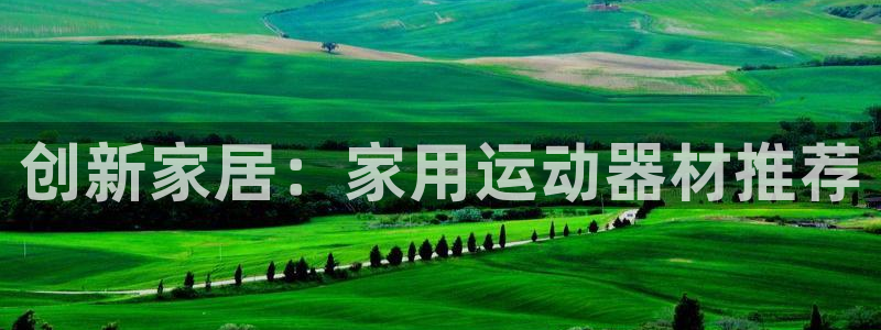 意昂体育5(KGAME)联系电话:创新家居:家用运动器材推荐